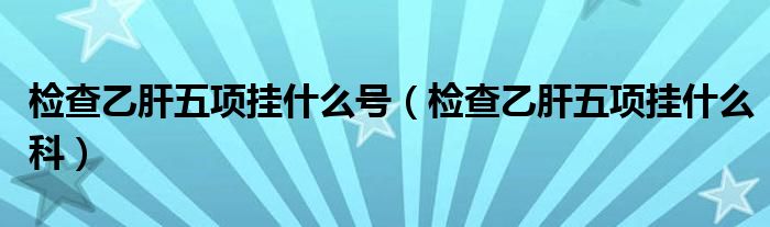 檢查乙肝五項(xiàng)掛什么號(hào)（檢查乙肝五項(xiàng)掛什么科）