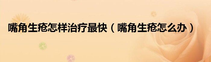 嘴角生瘡怎樣治療最快(嘴角生瘡怎么辦)