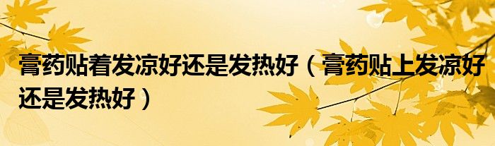 膏藥貼著發(fā)涼好還是發(fā)熱好（膏藥貼上發(fā)涼好還是發(fā)熱好）