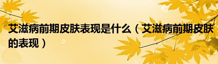 艾滋病前期皮膚表現(xiàn)是什么（艾滋病前期皮膚的表現(xiàn)）
