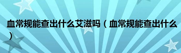 血常規(guī)能查出什么艾滋嗎（血常規(guī)能查出什么）