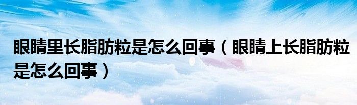 眼睛里長脂肪粒是怎么回事(眼睛上長脂肪粒是怎么回事)