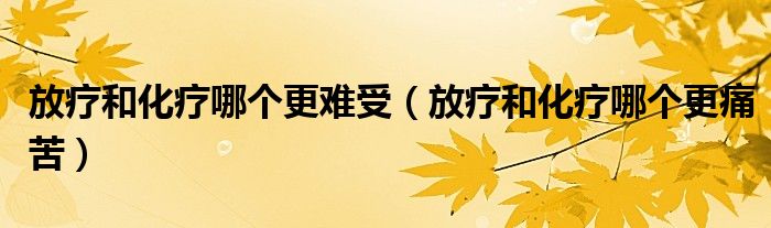 放療和化療哪個(gè)更難受（放療和化療哪個(gè)更痛苦）