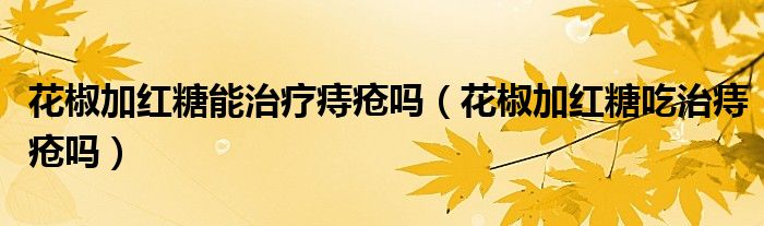花椒加紅糖能治療痔瘡嗎（花椒加紅糖吃治痔瘡嗎）