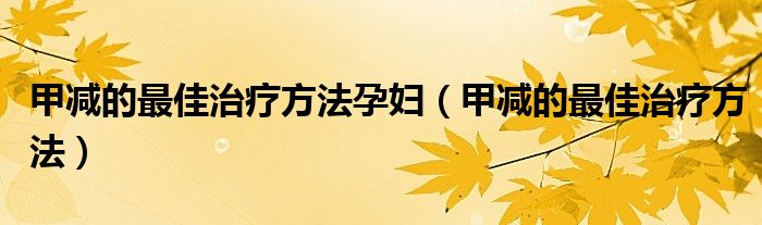 甲減的最佳治療方法孕婦（甲減的最佳治療方法）