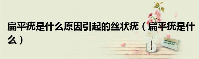 扁平疣是什么原因引起的絲狀疣（扁平疣是什么）