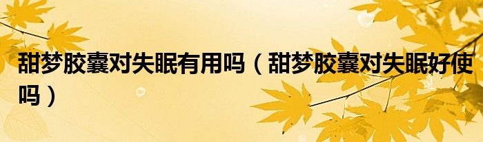 甜夢(mèng)膠囊對(duì)失眠有用嗎（甜夢(mèng)膠囊對(duì)失眠好使嗎）
