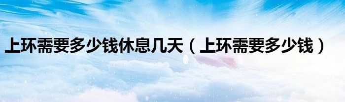 上環(huán)需要多少錢休息幾天（上環(huán)需要多少錢）