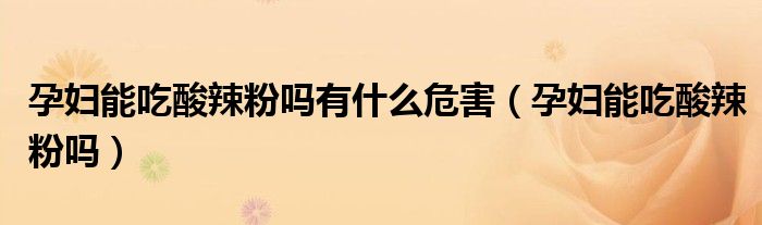 孕婦能吃酸辣粉嗎有什么危害（孕婦能吃酸辣粉嗎）