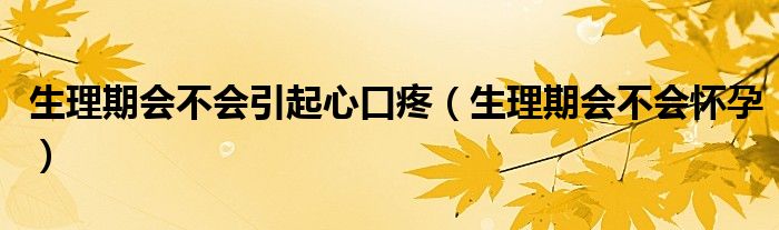 生理期會(huì)不會(huì)引起心口疼（生理期會(huì)不會(huì)懷孕）