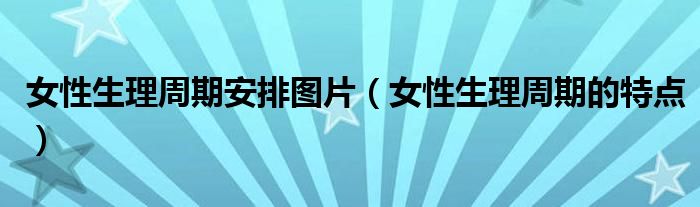 女性生理周期安排圖片（女性生理周期的特點）