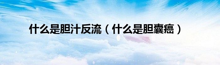 什么是膽汁反流（什么是膽囊癌）