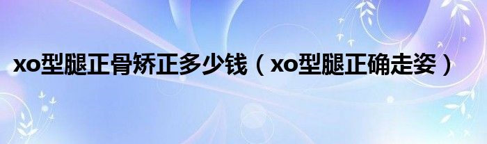 xo型腿正骨矯正多少錢（xo型腿正確走姿）