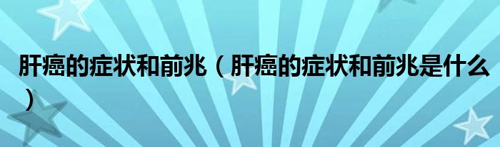 肝癌的癥狀和前兆（肝癌的癥狀和前兆是什么）