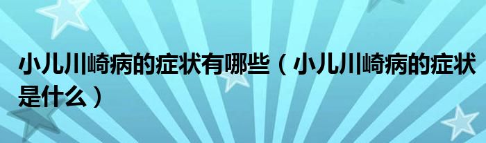 小兒川崎病的癥狀有哪些（小兒川崎病的癥狀是什么）