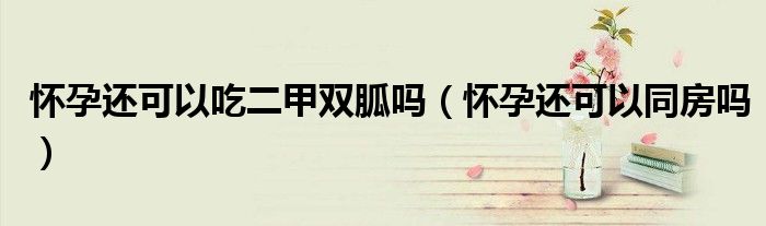 懷孕還可以吃二甲雙胍嗎（懷孕還可以同房嗎）