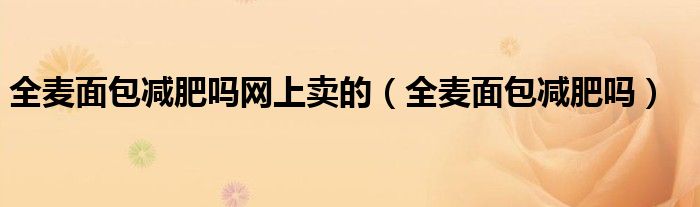 全麥面包減肥嗎網(wǎng)上賣的（全麥面包減肥嗎）