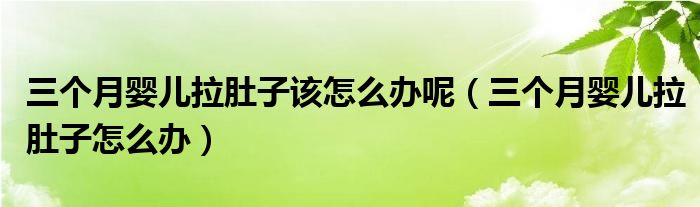 三個月嬰兒拉肚子該怎么辦呢（三個月嬰兒拉肚子怎么辦）