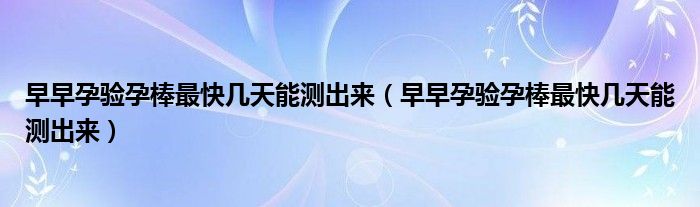 早早孕驗(yàn)孕棒最快幾天能測(cè)出來（早早孕驗(yàn)孕棒最快幾天能測(cè)出來）