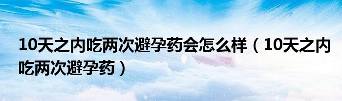 10天之內(nèi)吃兩次避孕藥會(huì)怎么樣（10天之內(nèi)吃兩次避孕藥）
