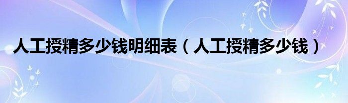 人工授精多少錢(qián)明細(xì)表（人工授精多少錢(qián)）