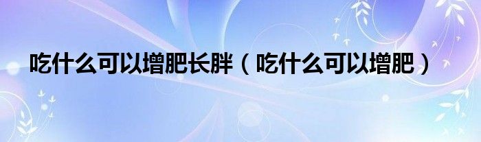 吃什么可以增肥長(zhǎng)胖（吃什么可以增肥）