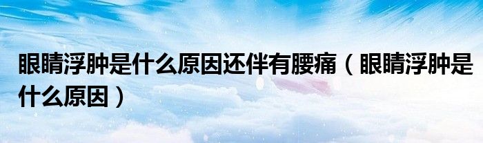 眼睛浮腫是什么原因還伴有腰痛(眼睛浮腫是什么原因)