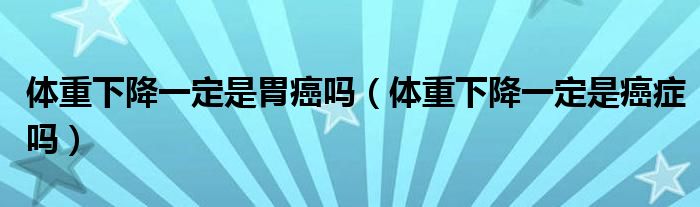體重下降一定是胃癌嗎（體重下降一定是癌癥嗎）