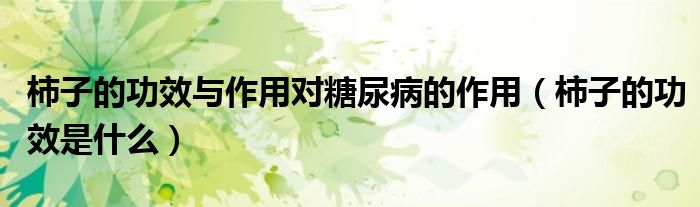 柿子的功效與作用對(duì)糖尿病的作用（柿子的功效是什么）