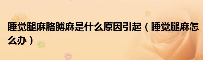 睡覺(jué)腿麻胳膊麻是什么原因引起（睡覺(jué)腿麻怎么辦）