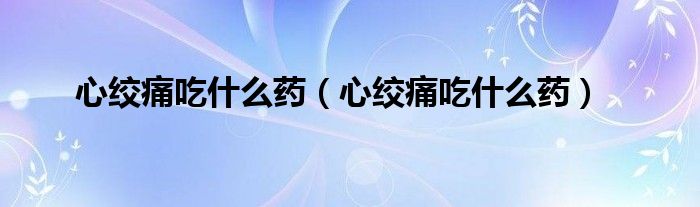 心絞痛吃什么藥（心絞痛吃什么藥）