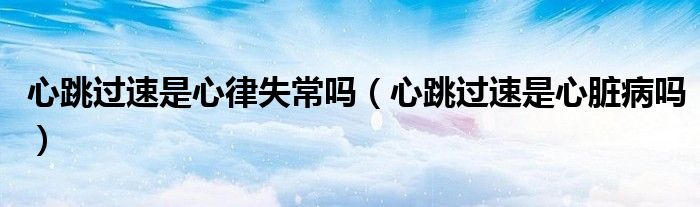 心跳過速是心律失常嗎（心跳過速是心臟病嗎）