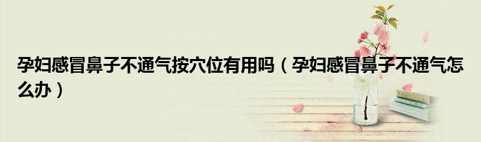 孕婦感冒鼻子不通氣按穴位有用嗎（孕婦感冒鼻子不通氣怎么辦）