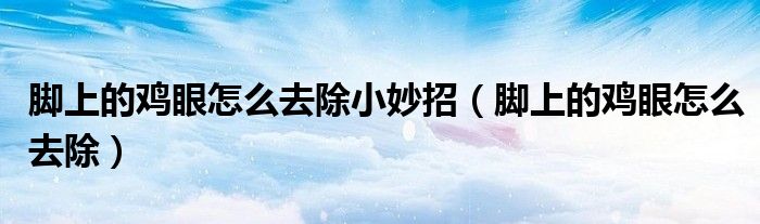 腳上的雞眼怎么去除小妙招（腳上的雞眼怎么去除）