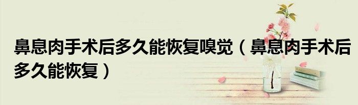 鼻息肉手術(shù)后多久能恢復(fù)嗅覺(jué)（鼻息肉手術(shù)后多久能恢復(fù)）