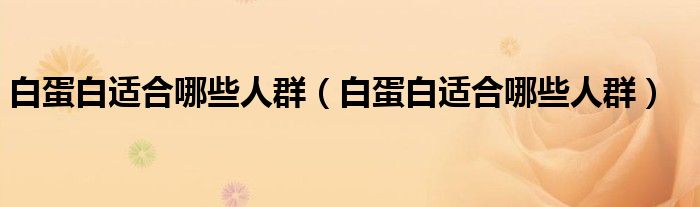 白蛋白適合哪些人群（白蛋白適合哪些人群）