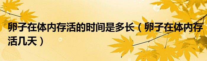 卵子在體內(nèi)存活的時間是多長（卵子在體內(nèi)存活幾天）