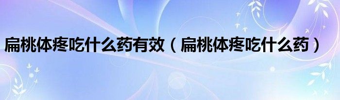 扁桃體疼吃什么藥有效（扁桃體疼吃什么藥）