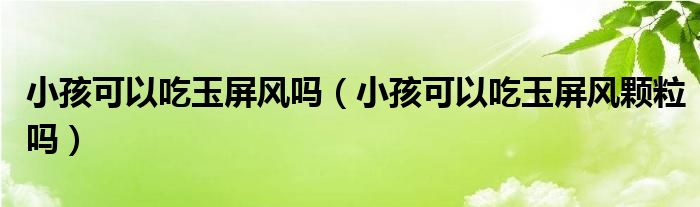 小孩可以吃玉屏風嗎（小孩可以吃玉屏風顆粒嗎）