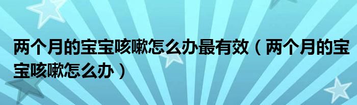 兩個(gè)月的寶寶咳嗽怎么辦最有效(兩個(gè)月的寶寶咳嗽怎么辦)