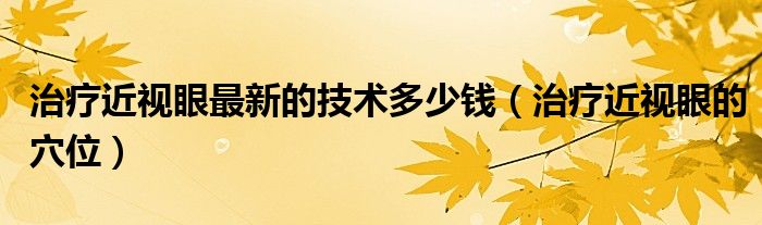 治療近視眼最新的技術(shù)多少錢(治療近視眼的穴位)