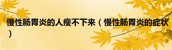 慢性腸胃炎的人瘦不下來（慢性腸胃炎的癥狀）