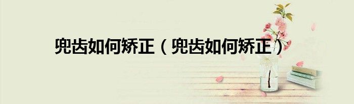 兜齒如何矯正（兜齒如何矯正）