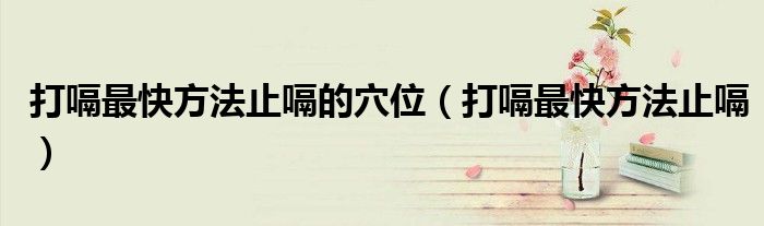 打嗝最快方法止嗝的穴位（打嗝最快方法止嗝）