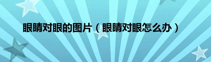 眼睛對(duì)眼的圖片（眼睛對(duì)眼怎么辦）