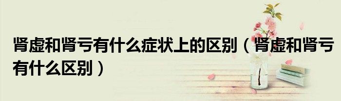 腎虛和腎虧有什么癥狀上的區(qū)別（腎虛和腎虧有什么區(qū)別）