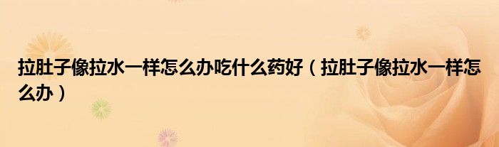 拉肚子像拉水一樣怎么辦吃什么藥好（拉肚子像拉水一樣怎么辦）