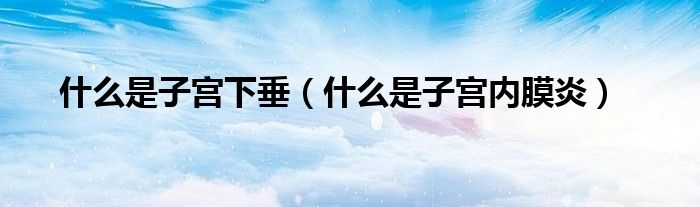 什么是子宮下垂（什么是子宮內(nèi)膜炎）