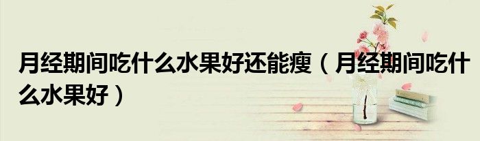 月經(jīng)期間吃什么水果好還能瘦（月經(jīng)期間吃什么水果好）
