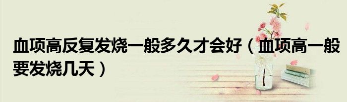 血項高反復發(fā)燒一般多久才會好（血項高一般要發(fā)燒幾天）